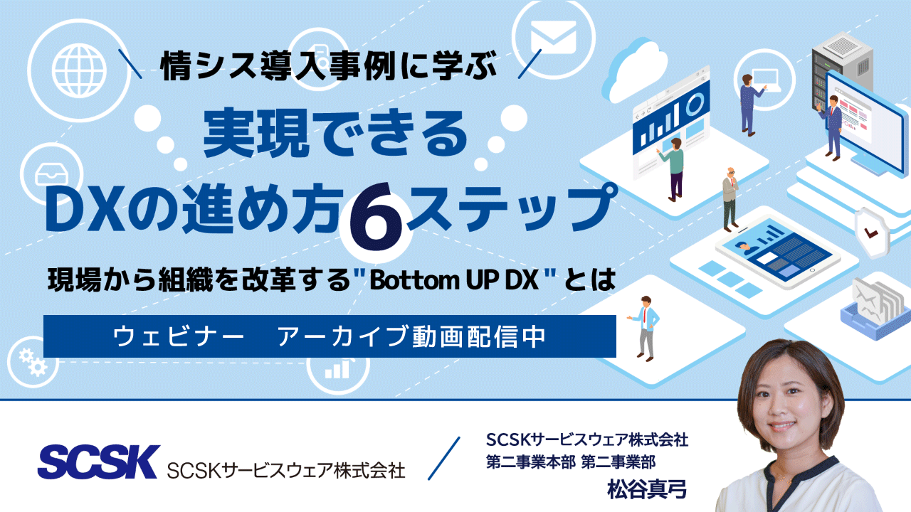 【アーカイブ配信】情シス導入事例に学ぶ、実現できるDXの進め方6ステップ～現場から組織を改革する“Bottom UP DX”とは～