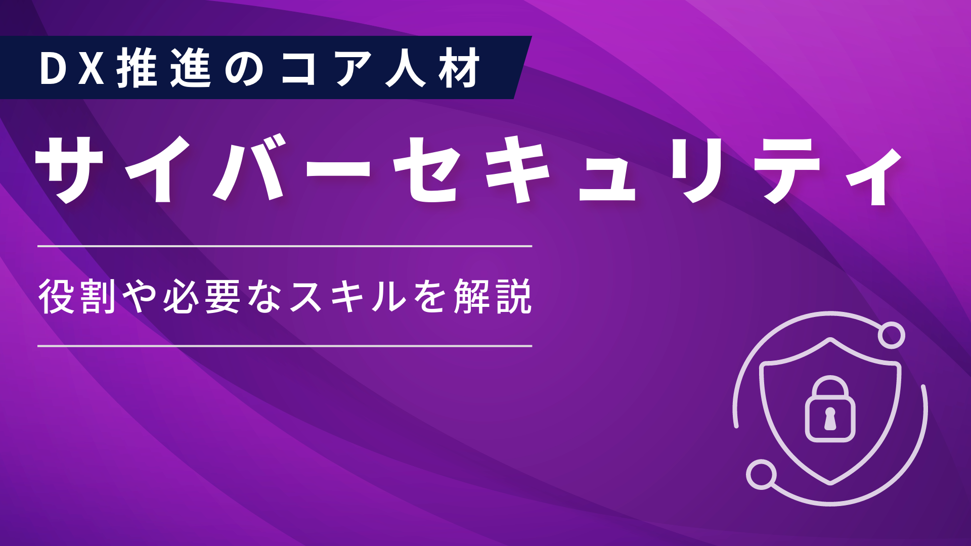 「サイバーセキュリティ」とは？DX推進における役割・必要スキルを解説